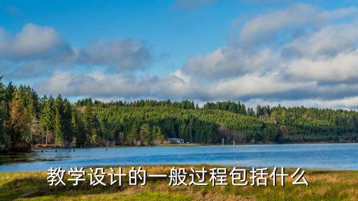 簡述教學設計過程的一般模式有，教學設計過程的一般模式包括以下哪些部分...